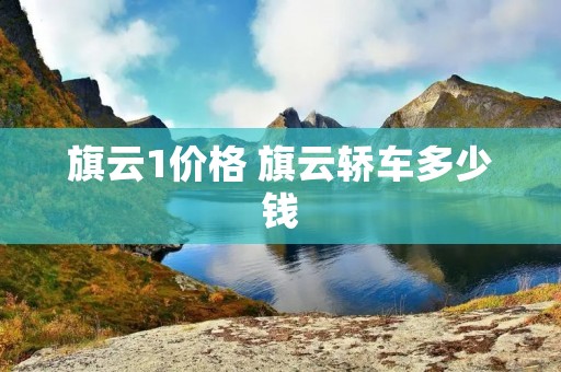 旗云1价格 旗云轿车多少钱 旗云1价格 旗云轿车多少钱