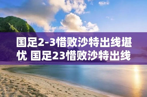 国足2-3惜败沙特出线堪忧 国足23惜败沙特出线堪忧w 国足2-3惜败沙特出线堪忧 国足23惜败沙特出线堪忧w