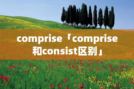 comprise「comprise和consist区别」 comprise「comprise和consist区别」