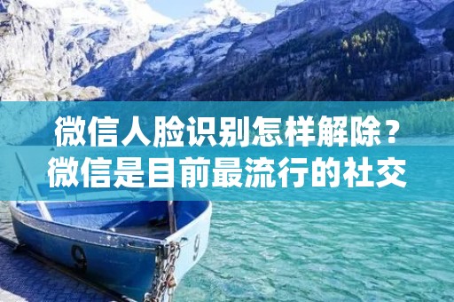微信人脸识别怎样解除?微信是目前最流行的社交软件之一,其强大的人脸识别技术被广泛使用,可以帮助用户更好地保护账户安全。但是,有时候用户需要解除微信的人脸识别功能,例如更换手机或者不再需要此功能。本文将详细介绍微信人脸识别功能的解除方法。