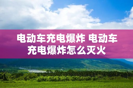电动车充电爆炸 电动车充电爆炸怎么灭火