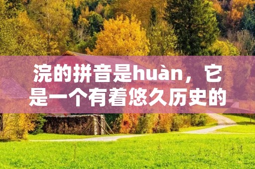 浣的拼音是huàn,它是一个有着悠久历史的汉字,其含义是洗涤、清洗、擦拭等。在古代,人们经常使用浣来洗涤衣物、清洗器皿、擦拭家具等,因此它在古代生活中具有重要的地位。如今,虽然人们使用的清洁工具和方式已经发生了很大的变化,但是浣作为一个汉字仍然被广泛使用,它寄托着人们对于清洁、整洁、卫生的追求和期望。 浣的拼音是huàn,它是一个有着悠久历史的汉字,其含义是洗涤、清洗、擦拭等。在古代,人们经常使用浣来洗涤衣物、清洗器皿、擦拭家具等,因此它在古代生活中具有重要的地位。如今,虽然人们使用的清洁工具和方式已经发生了很大的变化,但是浣作为一个汉字仍然被广泛使用,它寄托着人们对于清洁、整洁、卫生的追求和期望。