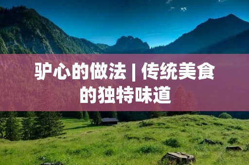 驴心的做法 | 传统美食的独特味道 驴心的做法 | 传统美食的独特味道