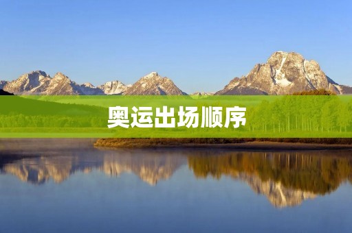 奥运出场顺序：一场视觉盛宴
