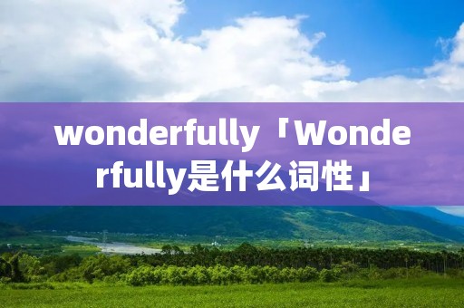wonderfully「Wonderfully是什么词性」