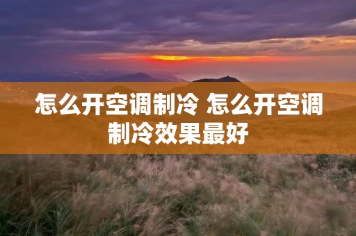 怎么开空调制冷 怎么开空调制冷效果最好 怎么开空调制冷 怎么开空调制冷效果最好