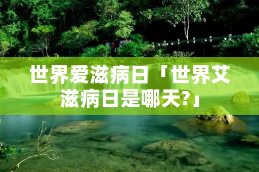 世界爱滋病日「世界艾滋病日是哪天?」