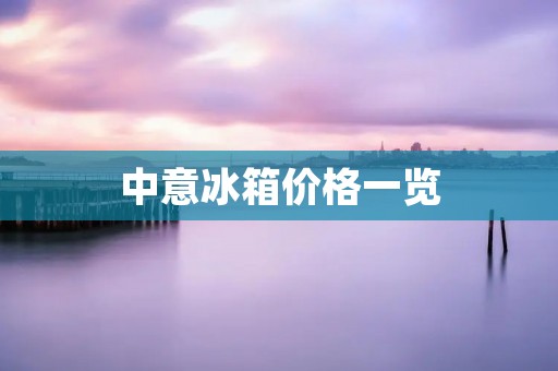 中意冰箱价格一览:多少钱一台? 中意冰箱价格一览:多少钱一台?