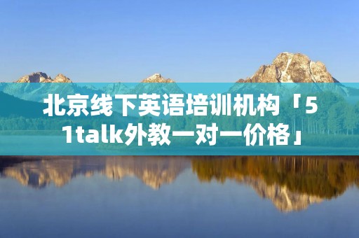 北京线下英语培训机构「51talk外教一对一价格」