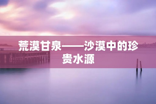 荒漠甘泉——沙漠中的珍贵水源 荒漠甘泉——沙漠中的珍贵水源
