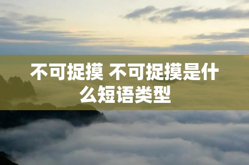 不可捉摸 不可捉摸是什么短语类型