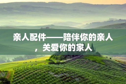 亲人配件——陪伴你的亲人，关爱你的家人