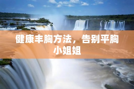 健康丰胸方法,告别平胸小姐姐 健康丰胸方法,告别平胸小姐姐
