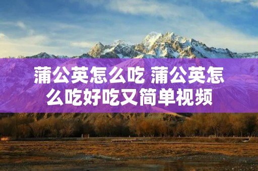 蒲公英怎么吃 蒲公英怎么吃好吃又简单视频