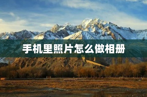 手机里照片怎么做相册：详细教程