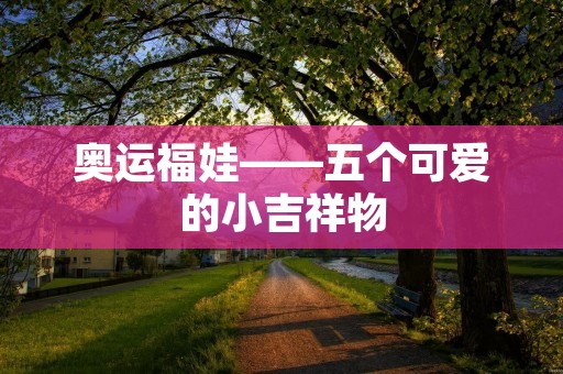 奥运福娃——五个可爱的小吉祥物