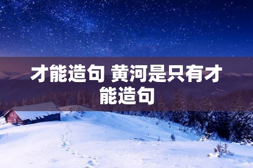才能造句 黄河是只有才能造句