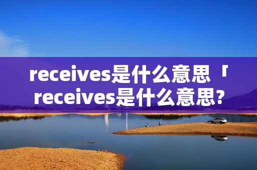 receives是什么意思「receives是什么意思?」