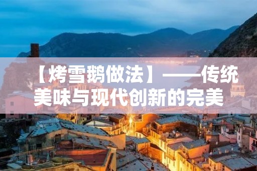 【烤雪鹅做法】——传统美味与现代创新的完美结合 【烤雪鹅做法】——传统美味与现代创新的完美结合