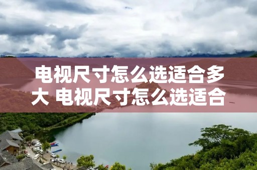 电视尺寸怎么选适合多大 电视尺寸怎么选适合多大的电视 电视尺寸怎么选适合多大 电视尺寸怎么选适合多大的电视