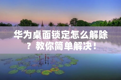 华为桌面锁定怎么解除？教你简单解决！