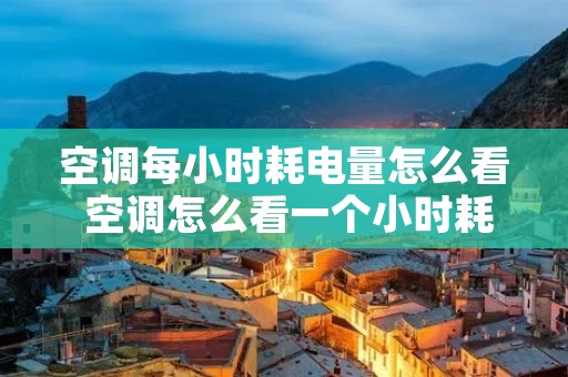空调每小时耗电量怎么看 空调怎么看一个小时耗多少电