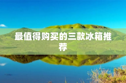 最值得购买的三款冰箱推荐 最值得购买的三款冰箱推荐