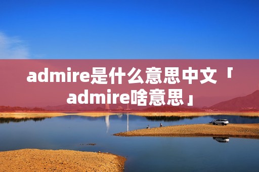 admire是什么意思中文「admire啥意思」 admire是什么意思中文「admire啥意思」