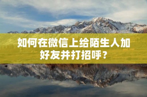 如何在微信上给陌生人加好友并打招呼？