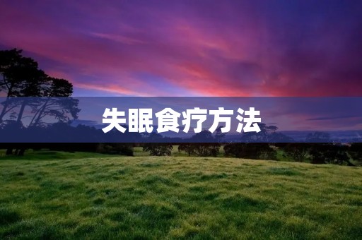 失眠食疗方法:让你睡得香甜的小妙招 失眠食疗方法:让你睡得香甜的小妙招