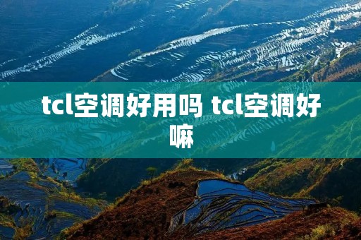 tcl空调好用吗 tcl空调好嘛 tcl空调好用吗 tcl空调好嘛