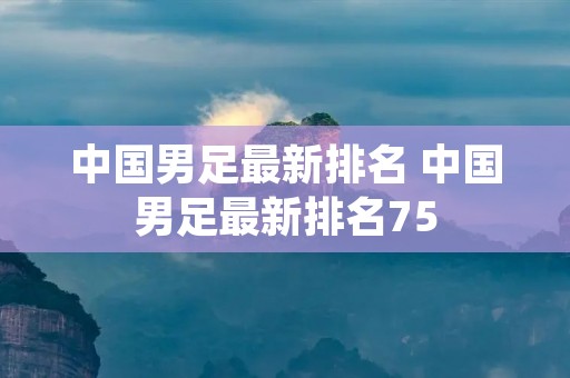 中国男足最新排名 中国男足最新排名75