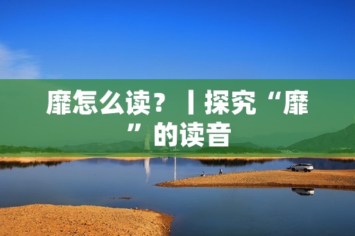 靡怎么读?丨探究“靡”的读音
