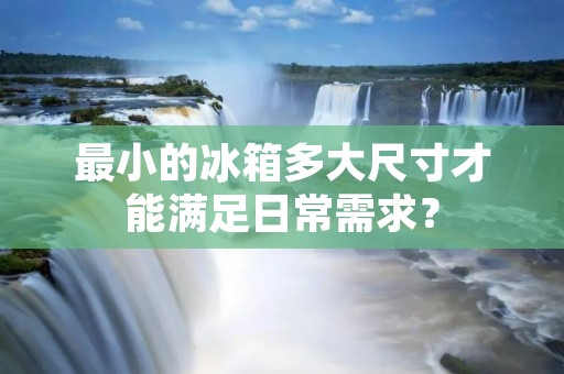 最小的冰箱多大尺寸才能满足日常需求? 最小的冰箱多大尺寸才能满足日常需求?