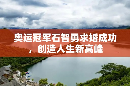 奥运冠军石智勇求婚成功，创造人生新高峰