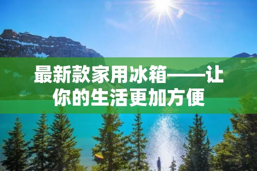 最新款家用冰箱——让你的生活更加方便 最新款家用冰箱——让你的生活更加方便