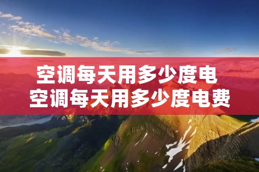 空调每天用多少度电 空调每天用多少度电费 空调每天用多少度电 空调每天用多少度电费