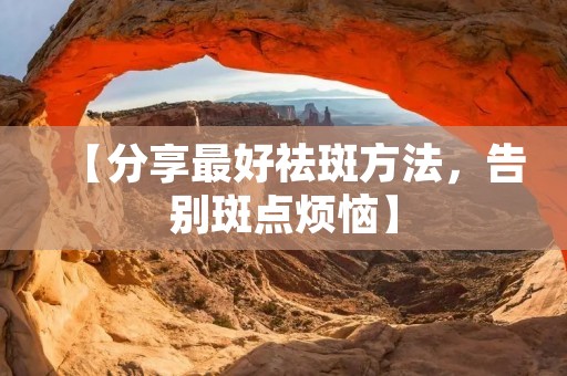 【分享最好祛斑方法,告别斑点烦恼】 【分享最好祛斑方法,告别斑点烦恼】