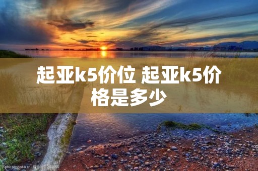 起亚k5价位 起亚k5价格是多少