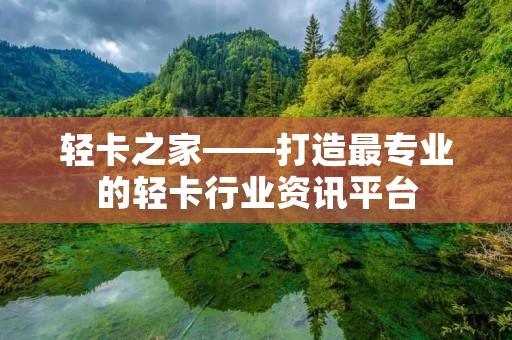 轻卡之家——打造最专业的轻卡行业资讯平台