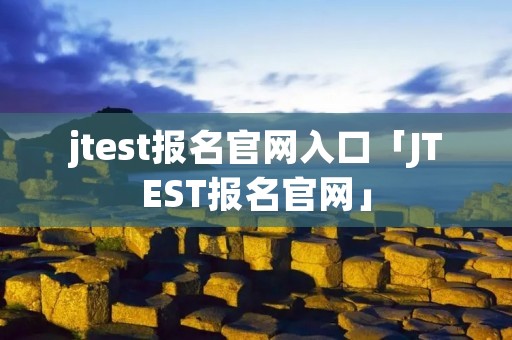 jtest报名官网入口「JTEST报名官网」