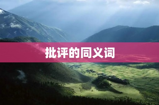 批评的同义词:责难、指责、谴责、批判、斥责、非难、抨击、驳斥、批评、攻击