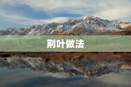 荆叶做法:传统制作与现代创新 荆叶做法:传统制作与现代创新