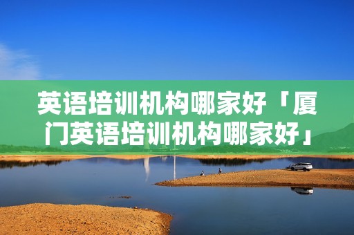 英语培训机构哪家好「厦门英语培训机构哪家好」 英语培训机构哪家好「厦门英语培训机构哪家好」