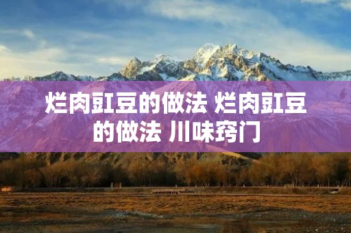 烂肉豇豆的做法 烂肉豇豆的做法 川味窍门