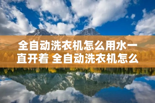 全自动洗衣机怎么用水一直开着 全自动洗衣机怎么用水一直开着门 全自动洗衣机怎么用水一直开着 全自动洗衣机怎么用水一直开着门
