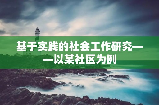 基于实践的社会工作研究——以某社区为例