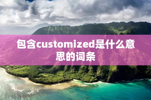 包含customized是什么意思的词条 包含customized是什么意思的词条