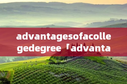 advantagesofacollegedegree「advantagesofacollegedegree英语作文」