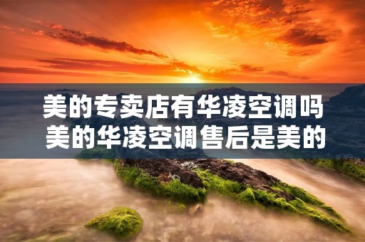 美的专卖店有华凌空调吗 美的华凌空调售后是美的吗 美的专卖店有华凌空调吗 美的华凌空调售后是美的吗